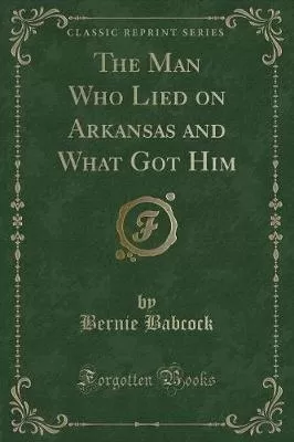 The Man Who Lied on Arkansas and What Got Him (Classic Reprint)