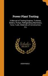 Power Plant Testing: A Manual of Testing Engines, Turbines, Boilers, Pumps, Refrigerating Machinery, Fans, Fuels, Materials of Construction, Etc