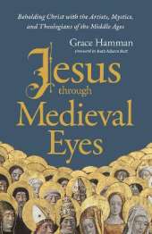 Jesus through Medieval Eyes: Beholding Christ with the Artists, Mystics, and Theologians of the Middle Ages
