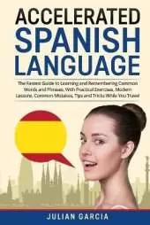 Accelerated Spanish Language: The Fastest Guide to Learning and Remembering Common Words and Phrases, With Practical Exercises, Modern Lessons, Common Mistakes, Tips and Tricks While You Travel
