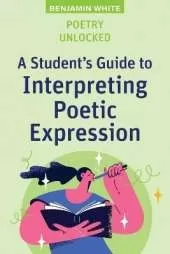Poetry Unlocked: A Student's Guide to Interpreting Poetic Expression
