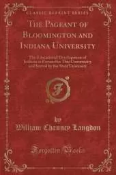 The Pageant of Bloomington and Indiana University: The Educational Development of Indiana as Focused in This Community and Served by the State University (Classic Reprint)