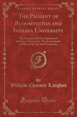 The Pageant of Bloomington and Indiana University: The Educational Development of Indiana as Focused in This Community and Served by the State University (Classic Reprint)
