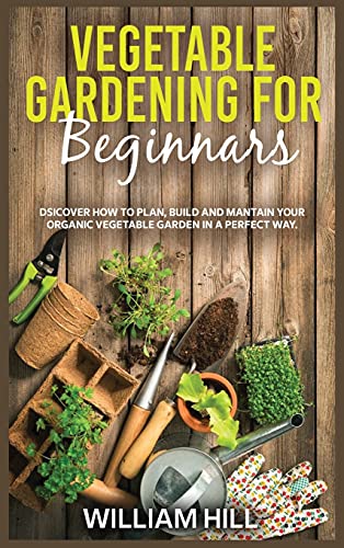 Vegetable Gardening for Beginners: Discover How To Plan, Build And Mantain Your Organic Vegetable Garden In A Perfect Way.