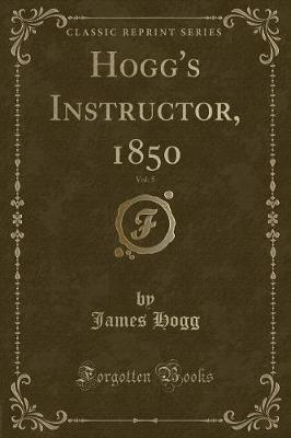 Hogg's Instructor, 1850, Vol. 5 (Classic Reprint)
