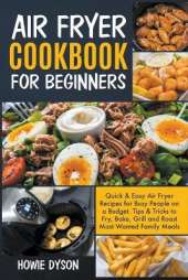 Air Fryer Cookbook For Beginners: Quick & Easy Air Fryer Recipes for Busy People on a Budget. Tips & Tricks to Fry, Bake, Grill and Roast Most Wanted Family Meals