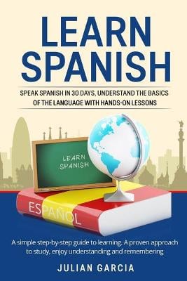 Learn Spanish: Speak Spanish in 30 Days, Understand the Basics of the Language With Hands-on Lessons. a Simple Step-by-Step Guide to Learning. a Proven Approach to Study, Enjoy Understanding and Remembering