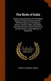 The Birds of India: Being a Natural History of All the Birds Known to Inhabit Continental India: With Descriptions of the Species, Genera, Families, Tribes, and Orders, and a Brief Notice of Such Families as Are Not Found in India, Making It a Manual of