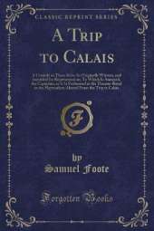 A Trip to Calais: A Comedy in Three Acts; As Originally Written, and Intended for Representation; To Which Is Annexed, the Capuchin, as It Is Performed at the Theatre-Royal in the Haymarket; Altered From the Trip to Calais (Classic Reprint)