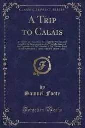 A Trip to Calais: A Comedy in Three Acts; As Originally Written, and Intended for Representation; To Which Is Annexed, the Capuchin, as It Is Performed at the Theatre-Royal in the Haymarket; Altered From the Trip to Calais (Classic Reprint)