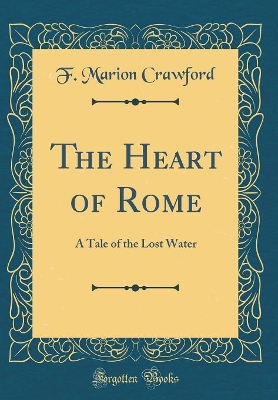 The Heart of Rome: A Tale of the Lost Water (Classic Reprint)