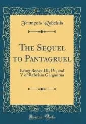 The Sequel to Pantagruel: Being Books III, IV, and V of Rabelais Gargantua (Classic Reprint)