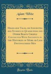 Heads and Tales, or Anecdotes and Stories of Quadrupeds and Other Beasts Chiefly Connected With Incidents in the Histories of More or Less Distinguished Men (Classic Reprint)
