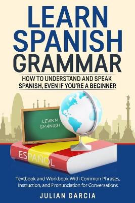 Learn Spanish Grammar: How to Understand and Speak Spanish, Even if You're a Beginner. Textbook and Workbook With Common Phrases, Instruction, and Pronunciation for Conversations
