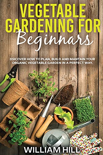 Vegetable Gardening for Beginners: Discover How To Plan, Build And Mantain Your Organic Vegetable Garden In A Perfect Way.