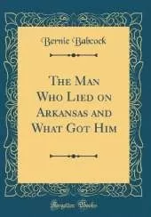 The Man Who Lied on Arkansas and What Got Him (Classic Reprint)