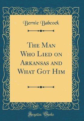 The Man Who Lied on Arkansas and What Got Him (Classic Reprint)