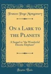 On a Lark to the Planets: A Sequel to "the Wonderful Electric Elephant" (Classic Reprint)