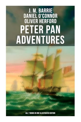 Peter Pan Adventures: All 7 Books in One Illustrated Edition: The Magic of Neverland: The Little White Bird, Peter Pan in Kensington Gardens, Peter and Wendyâ€¦