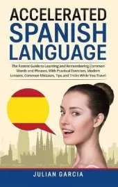 Accelerated Spanish Language: The Fastest Guide to Learning and Remembering Common Words and Phrases, With Practical Exercises, Modern Lessons, Common Mistakes, Tips and Tricks While You Travel
