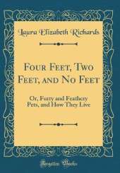 Four Feet, Two Feet, and No Feet: Or, Furry and Feathery Pets, and How They Live (Classic Reprint)