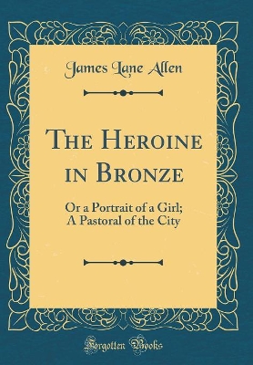The Heroine in Bronze: Or a Portrait of a Girl; A Pastoral of the City (Classic Reprint)