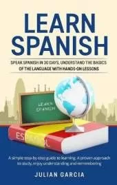 Learn Spanish: Speak Spanish in 30 Days, Understand the Basics of the Language With Hands-on Lessons. a Simple Step-by-Step Guide to Learning. a Proven Approach to Study, Enjoy Understanding and Remembering