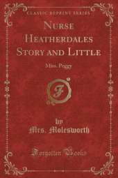 Nurse Heatherdales Story and Little: Miss. Peggy (Classic Reprint)