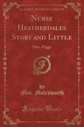 Nurse Heatherdales Story and Little: Miss. Peggy (Classic Reprint)