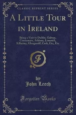 A Little Tour in Ireland: Being a Visit to Dublin, Galway, Connamara, Athlone, Limerick, Killarney, Glengarriff, Cork, Etc;, Etc (Classic Reprint)