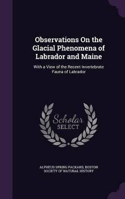 Observations On the Glacial Phenomena of Labrador and Maine: With a View of the Recent Invertebrate Fauna of Labrador