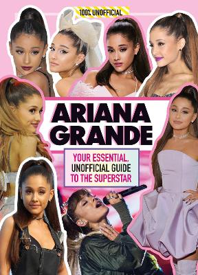 Ariana Grande 100% Unofficial: Your Essential, Unofficial Guide Book to the Superstar, Ariana Grande