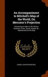 An Accompaniment to Mitchell's Map of the World, on Mercator's Projection: Containing an Index to the Various Countries, Cities, Towns, Islands, &C., Represented on the Map