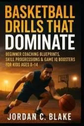 Basketball Drills That Dominate: Beginner Coaching Blueprints, Skill Progressions & Game IQ Boosters for Kids Ages 8-14
