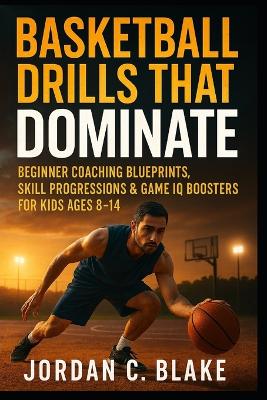 Basketball Drills That Dominate: Beginner Coaching Blueprints, Skill Progressions & Game IQ Boosters for Kids Ages 8-14