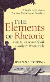 The Elements of Rhetoric: How to Write and Speak Clearly and Persuasi