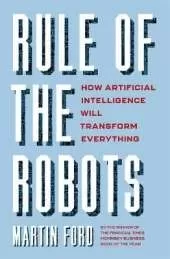 Rule of the Robots: How Artificial Intelligence Will Transform Everything