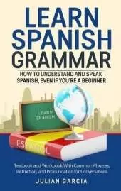Learn Spanish Grammar: How to Understand and Speak Spanish, Even if You're a Beginner. Textbook and Workbook With Common Phrases, Instruction, and Pronunciation for Conversations