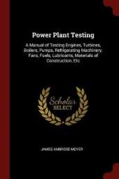 Power Plant Testing: A Manual of Testing Engines, Turbines, Boilers, Pumps, Refrigerating Machinery, Fans, Fuels, Lubricants, Materials of Construction, Etc