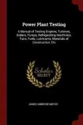 Power Plant Testing: A Manual of Testing Engines, Turbines, Boilers, Pumps, Refrigerating Machinery, Fans, Fuels, Lubricants, Materials of Construction, Etc