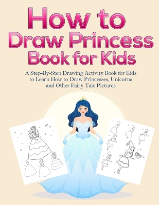 How to Draw Princess Books for Kids: A Step-By-Step Drawing Activity Book for Kids to Learn How to Draw Princesses, Unicorns and Other Fairy Tale Pictures