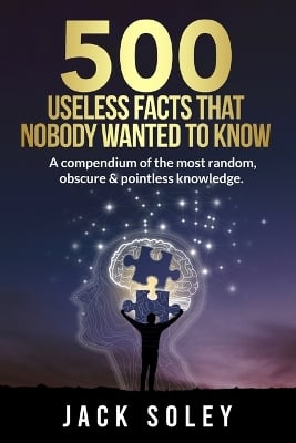 500 Useless Facts That Nobody Wanted To Know: A compendium of the most random, obscure & pointless knowledge.