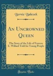 An Uncrowned Queen: The Story of the Life of Frances E. Willard Told for Young People (Classic Reprint)