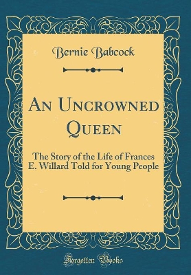 An Uncrowned Queen: The Story of the Life of Frances E. Willard Told for Young People (Classic Reprint)