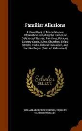 Familiar Allusions: A Hand-Book of Miscellaneous Information Including the Names of Celebrated Statues, Paintings, Palaces, Country-Seats, Ruins, Churches, Ships, Streets, Clubs, Natural Curiosities, and the Like Begun (But Left Unfinished)
