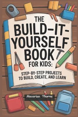 The Build-It-Yourself Book for Kids: Step-by-Step Projects to Build, Create, and Learn