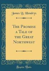 The Promise a Tale of the Great Northwest (Classic Reprint)