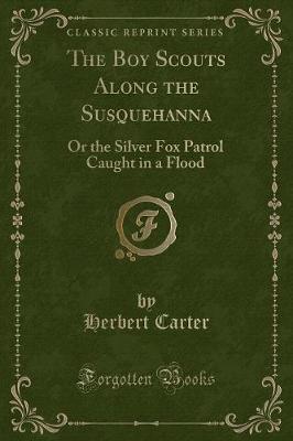 The Boy Scouts Along the Susquehanna: Or the Silver Fox Patrol Caught in a Flood (Classic Reprint)