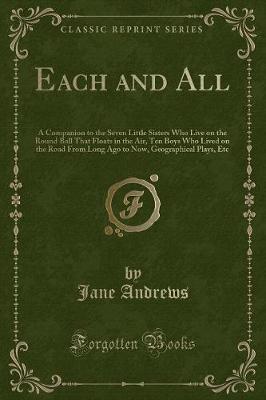 Each and All: A Companion to the Seven Little Sisters Who Live on the Round Ball That Floats in the Air, Ten Boys Who Lived on the Road From Long Ago to Now, Geographical Plays, Etc (Classic Reprint)