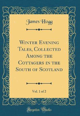 Winter Evening Tales, Collected Among the Cottagers in the South of Scotland, Vol. 1 of 2 (Classic Reprint)